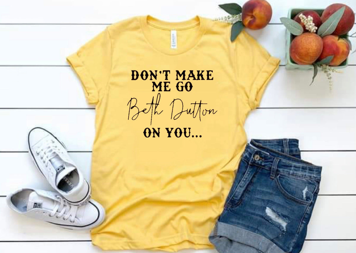Don’t Make Me Go Beth Dutton On You - Black Ink - 14 Color Options