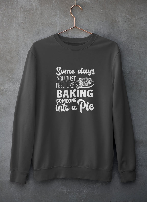 Some Days You Just Feel Like Baking Someone Into A Pie Sweat Shirt
