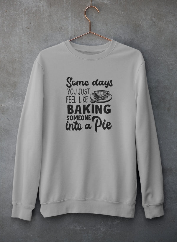 Some Days You Just Feel Like Baking Someone Into A Pie Sweat Shirt