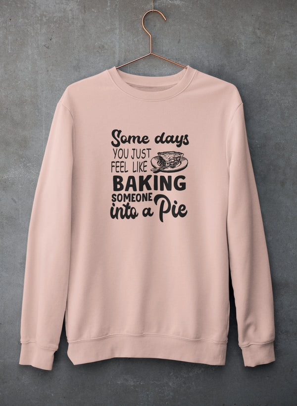 Some Days You Just Feel Like Baking Someone Into A Pie Sweat Shirt