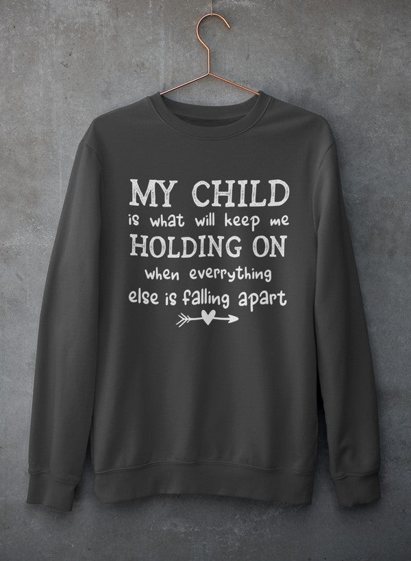 My Child Is What Will Keep Me Holding On When Everything Else Is Falling Apart Sweat Shirt