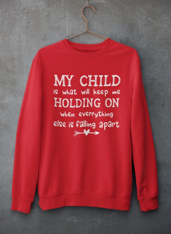 My Child Is What Will Keep Me Holding On When Everything Else Is Falling Apart Sweat Shirt