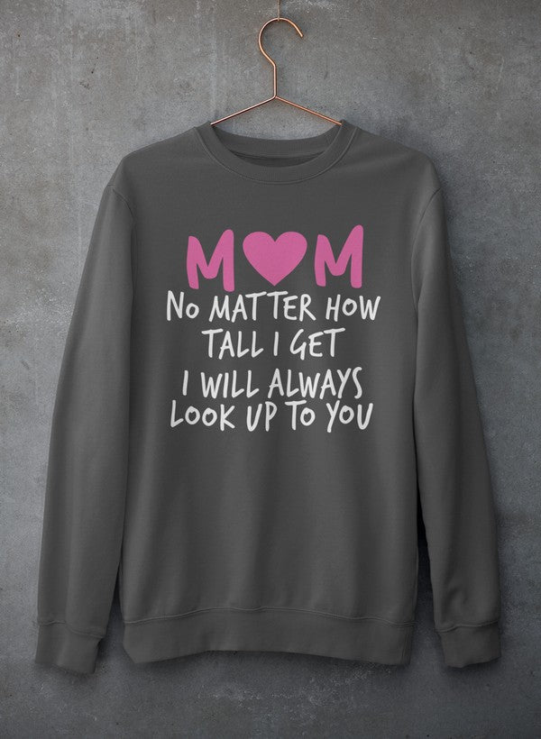 Mom No Matter How Tall I Get I Will Always Look Up To You  Sweat Shirt